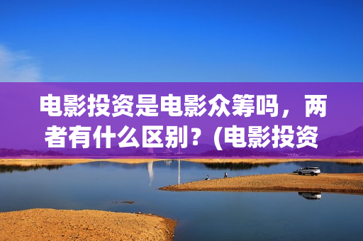 电影投资是电影众筹吗，两者有什么区别？(电影投资是什么)