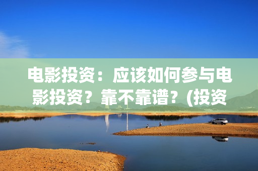 电影投资：应该如何参与电影投资？靠不靠谱？(投资电影的)