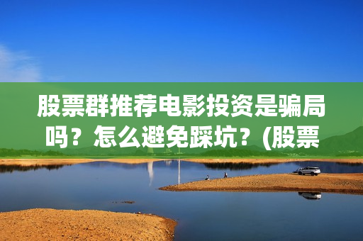 股票群推荐电影投资是骗局吗？怎么避免踩坑？(股票群推荐股票交流推荐电影投资)