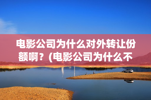 电影公司为什么对外转让份额啊？(电影公司为什么不上市)
