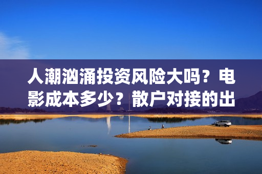 人潮汹涌投资风险大吗？电影成本多少？散户对接的出品方真实吗？(人潮汹涌投资额)