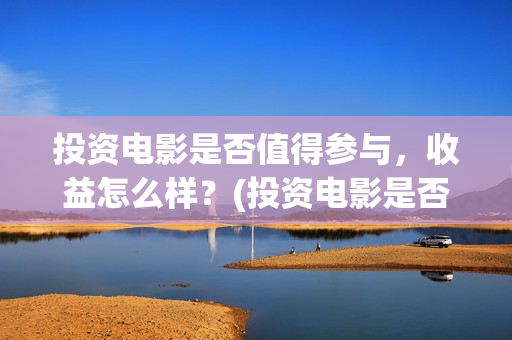 投资电影是否值得参与，收益怎么样？(投资电影是否值钱)