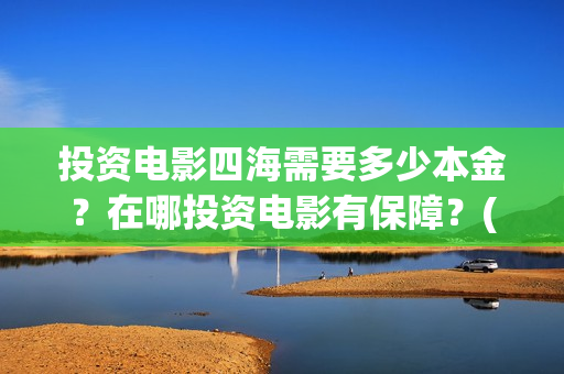 投资电影四海需要多少本金？在哪投资电影有保障？(四海电影 投资方)