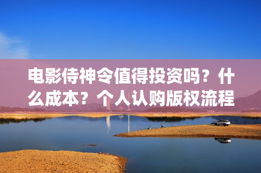 电影侍神令值得投资吗？什么成本？个人认购版权流程是？(侍神令经典)