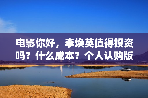 电影你好，李焕英值得投资吗？什么成本？个人认购版权流程是？(电影你好李焕英主题曲)