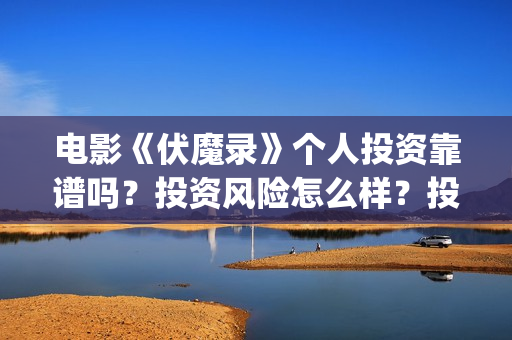 电影《伏魔录》个人投资靠谱吗？投资风险怎么样？投资成本多少？(电影《伏魔录》免费观看)