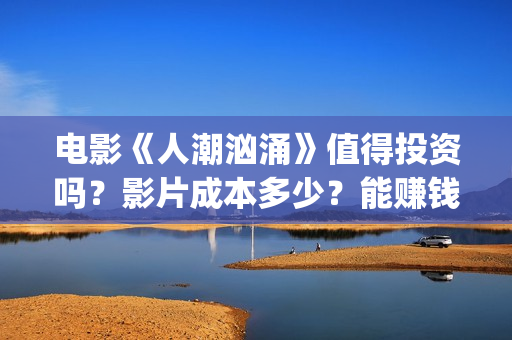 电影《人潮汹涌》值得投资吗？影片成本多少？能赚钱吗？(电影《人潮汹涌》国语)