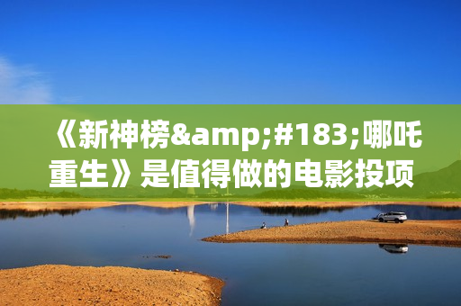 《新神榜·哪吒重生》是值得做的电影投项目吗？参与成本多少？有何盈利点？(新神榜演员表)