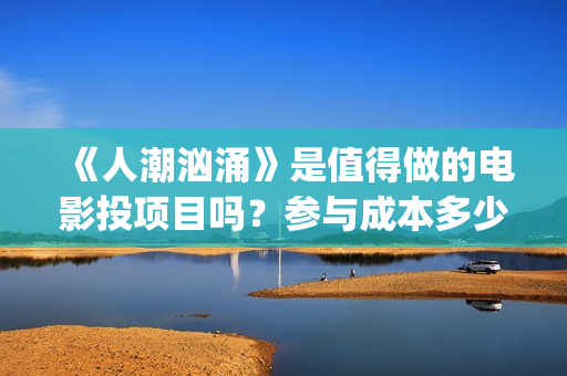 《人潮汹涌》是值得做的电影投项目吗？参与成本多少？有何盈利点？(人潮汹涌是翻拍的哪部电影)