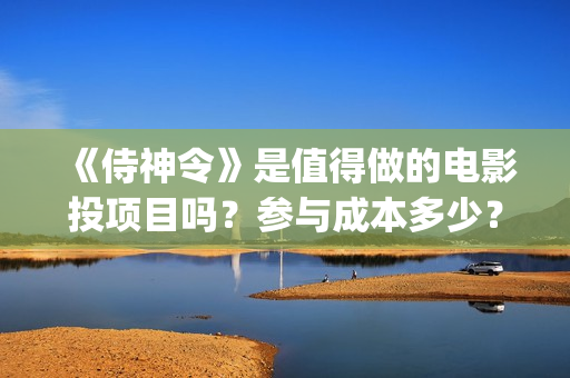 《侍神令》是值得做的电影投项目吗？参与成本多少？有何盈利点？(侍神令是什么)