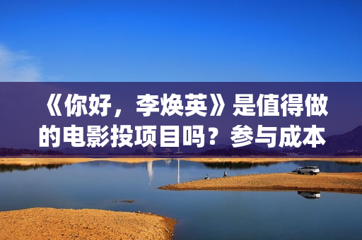 《你好，李焕英》是值得做的电影投项目吗？参与成本多少？有何盈利点？(你好李焕英讲的是什么故事)