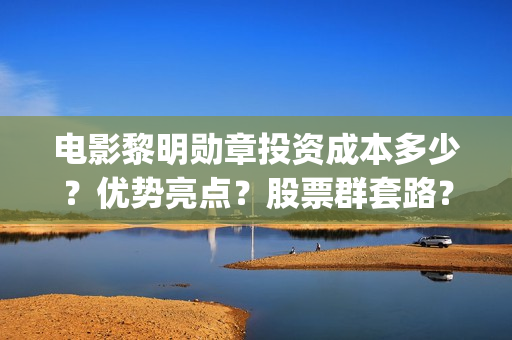 电影黎明勋章投资成本多少？优势亮点？股票群套路？(黎明勋章预告)