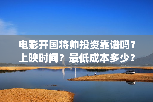 电影开国将帅投资靠谱吗？上映时间？最低成本多少？(电影开国将帅1955)