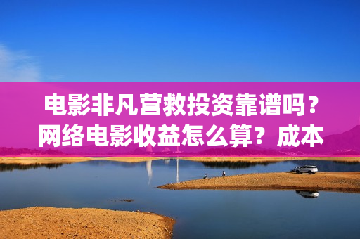 电影非凡营救投资靠谱吗？网络电影收益怎么算？成本多少(非凡营救拍摄片段)