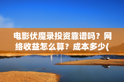 电影伏魔录投资靠谱吗？网络收益怎么算？成本多少(伏魔录电影什么时间上映)