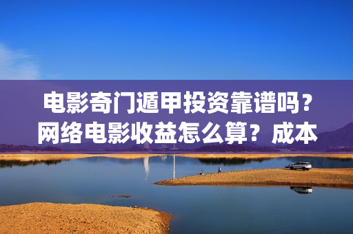 电影奇门遁甲投资靠谱吗？网络电影收益怎么算？成本多少(经典电影奇门遁甲)