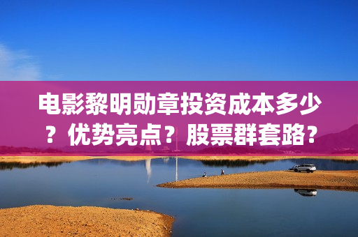 电影黎明勋章投资成本多少？优势亮点？股票群套路？(黎明勋章电影进展情况)