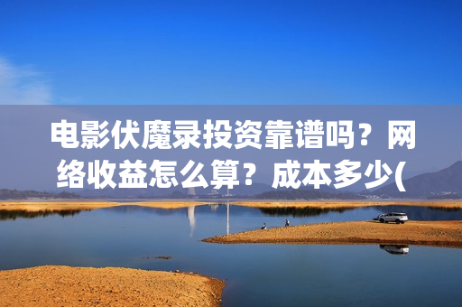 电影伏魔录投资靠谱吗？网络收益怎么算？成本多少(电影伏魔录演员表)