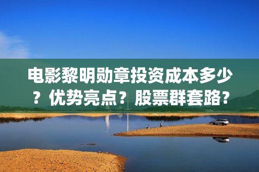 电影黎明勋章投资成本多少？优势亮点？股票群套路？(电影黎明勋章现在开拍了没有)