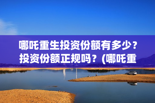 哪吒重生投资份额有多少？投资份额正规吗？(哪吒重生投资成本多少?)