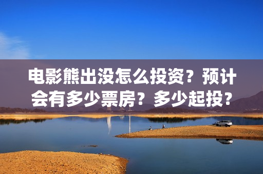 电影熊出没怎么投资？预计会有多少票房？多少起投？(播放熊出没电影频道)