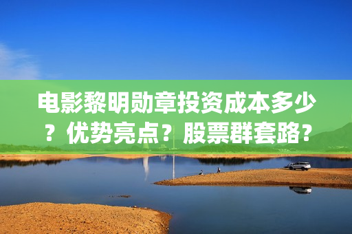 电影黎明勋章投资成本多少？优势亮点？股票群套路？(黎明勋章出品方)