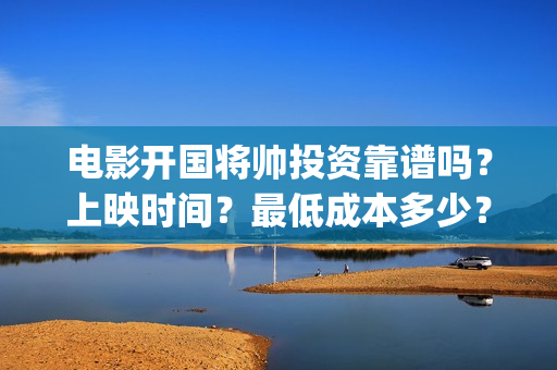 电影开国将帅投资靠谱吗？上映时间？最低成本多少？(电影《开国将帅》)