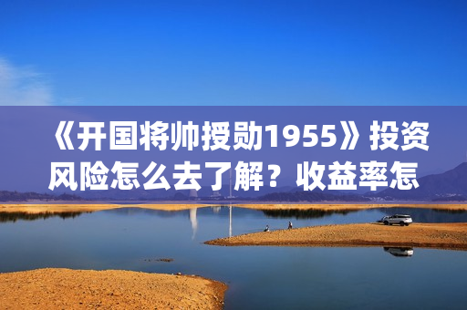 《开国将帅授勋1955》投资风险怎么去了解？收益率怎么样？怎么投资？(开国将帅授勋人员名单)