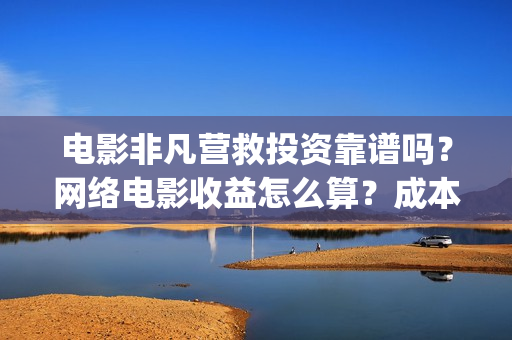电影非凡营救投资靠谱吗？网络电影收益怎么算？成本多少(非凡营救电影什么时候开机)