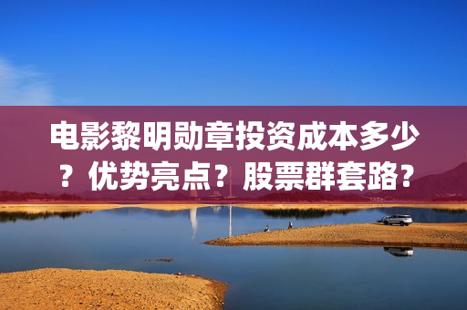 电影黎明勋章投资成本多少？优势亮点？股票群套路？(黎明勋章拍了吗)