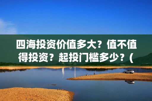 四海投资价值多大？值不值得投资？起投门槛多少？(四海投资顾问有限公司)