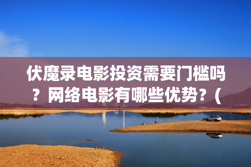 伏魔录电影投资需要门槛吗？网络电影有哪些优势？(伏魔录电影票房)