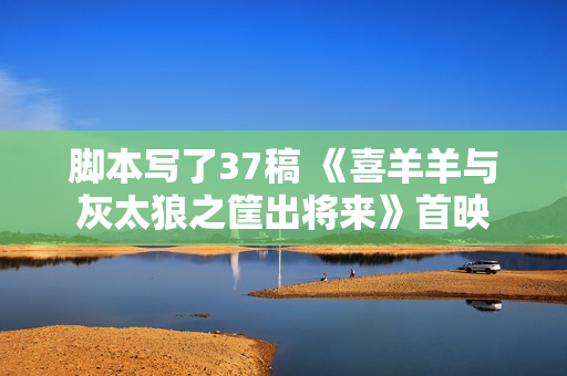 脚本写了37稿 《喜羊羊与灰太狼之筐出将来》首映