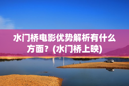 水门桥电影优势解析有什么方面？(水门桥上映)