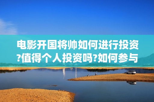 电影开国将帅如何进行投资?值得个人投资吗?如何参与?(电影开国将帅如何拍摄)