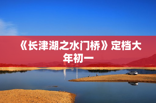 《长津湖之水门桥》定档大年初一