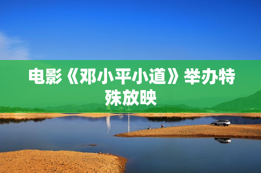 电影《邓小平小道》举办特殊放映