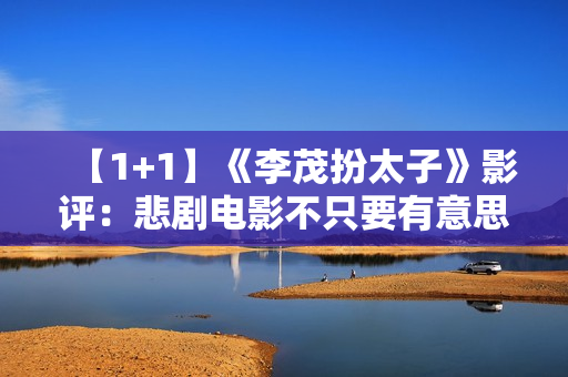 【1+1】《李茂扮太子》影评：悲剧电影不只要有意思更要有意义