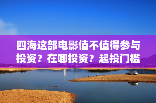 四海这部电影值不值得参与投资？在哪投资？起投门槛多少？(四海电影介绍)