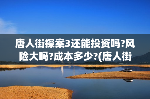 唐人街探案3还能投资吗?风险大吗?成本多少?(唐人街探案还会拍吗)