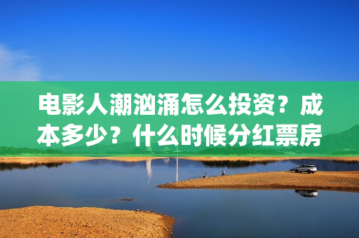 电影人潮汹涌怎么投资?成本多少?什么时候分红票房?(电影人潮汹涌下句是什么) 电影人潮汹涌怎么投资?成本多少?什么时候分红票房?(电影人潮汹涌下句是什么)