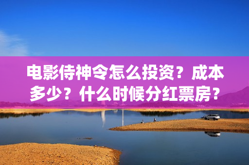 电影侍神令怎么投资？成本多少？什么时候分红票房？(电影侍神令怎么样)