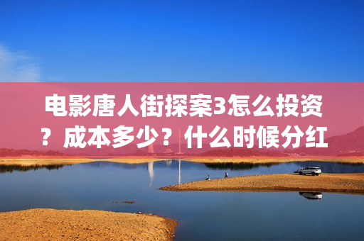 电影唐人街探案3怎么投资？成本多少？什么时候分红票房？(电影唐人街探案1完整版)