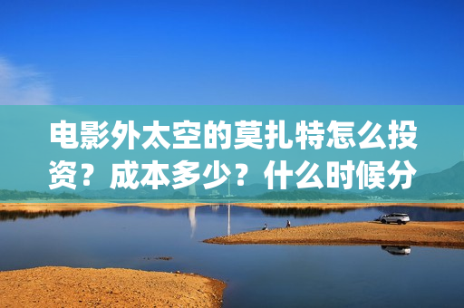 电影外太空的莫扎特怎么投资？成本多少？什么时候分红票房？(电影外太空的莫扎特最新消息)
