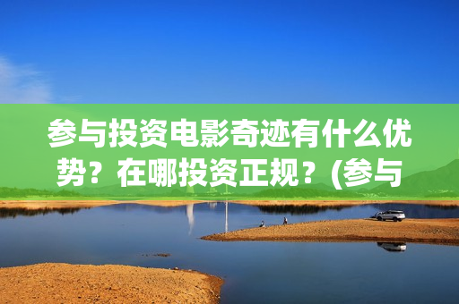 参与投资电影奇迹有什么优势？在哪投资正规？(参与电影投资有哪些平台)