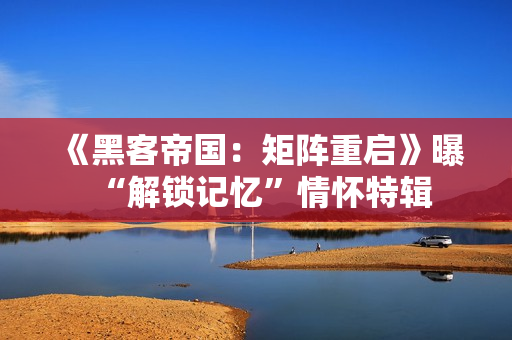 《黑客帝国:矩阵重启》曝“解锁记忆”情怀特辑 《黑客帝国:矩阵重启》曝“解锁记忆”情怀特辑