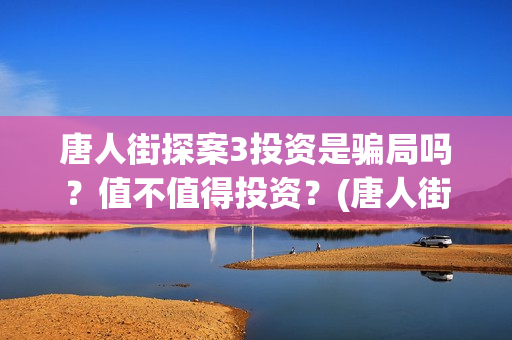唐人街探案3投资是骗局吗?值不值得投资?(唐人街探案3投入) 唐人街探案3投资是骗局吗?值不值得投资?(唐人街探案3投入)
