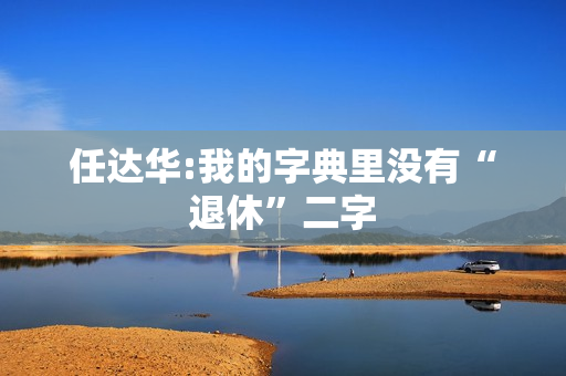 任达华:我的字典里没有“退休”二字 任达华:我的字典里没有“退休”二字