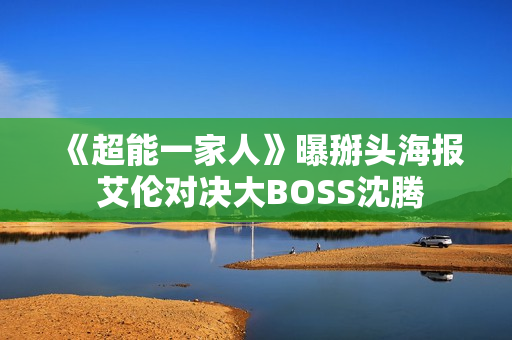 《超能一家人》曝掰头海报 艾伦对决大BOSS沈腾