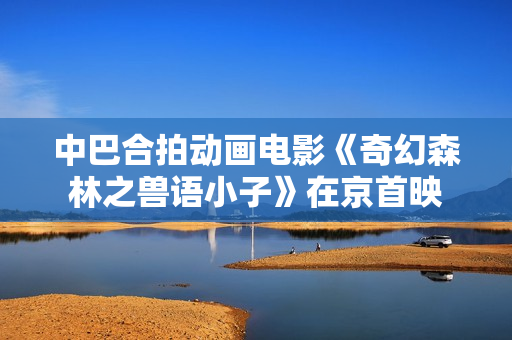 中巴合拍动画电影《奇幻森林之兽语小子》在京首映